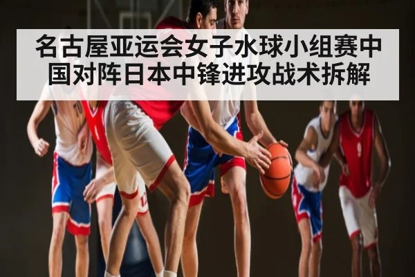 名古屋亚运会女子水球小组赛中国对阵日本中锋进攻战术拆解