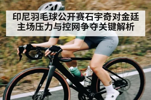 印尼羽毛球公开赛石宇奇对金廷 主场压力与控网争夺关键解析