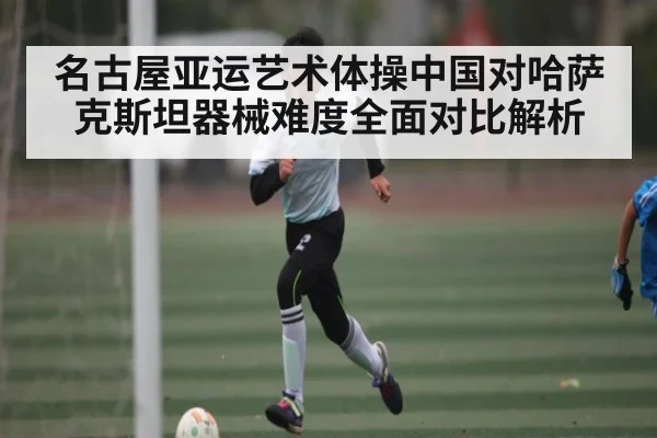 名古屋亚运艺术体操中国对哈萨克斯坦器械难度全面对比解析
